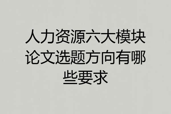 人力资源六大模块论文选题方向有哪些要求