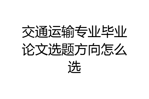 交通运输专业毕业论文选题方向怎么选