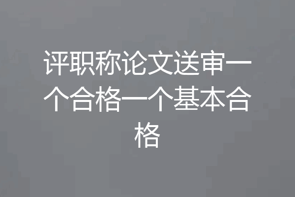 评职称论文送审一个合格一个基本合格