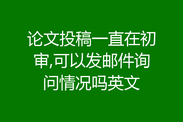 论文投稿一直在初审,可以发邮件询问情况吗英文