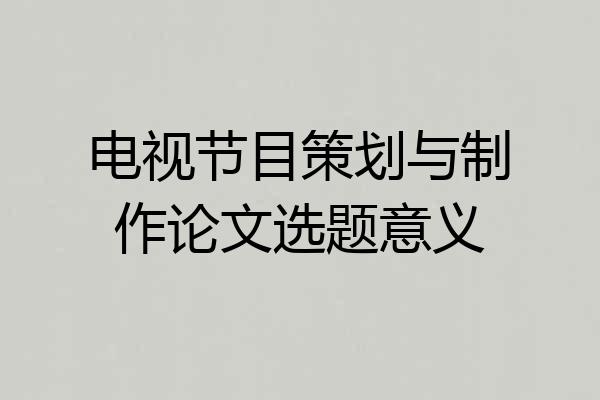 电视节目策划与制作论文选题意义