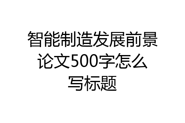 智能制造发展前景论文500字怎么写标题