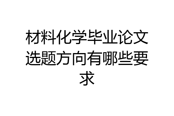 材料化学毕业论文选题方向有哪些要求