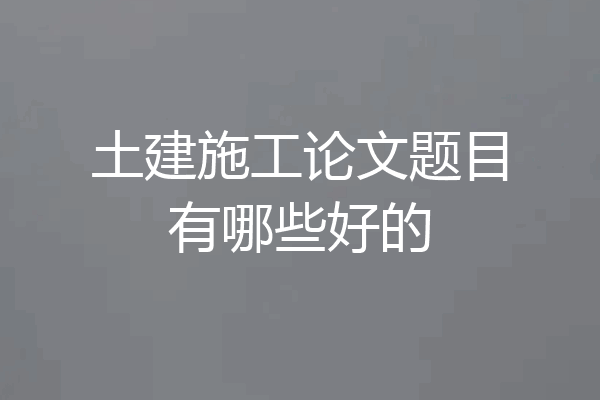 土建施工论文题目有哪些好的