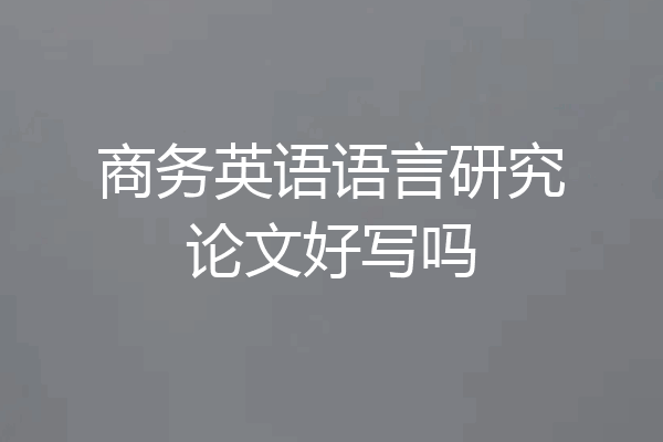 商务英语语言研究论文好写吗