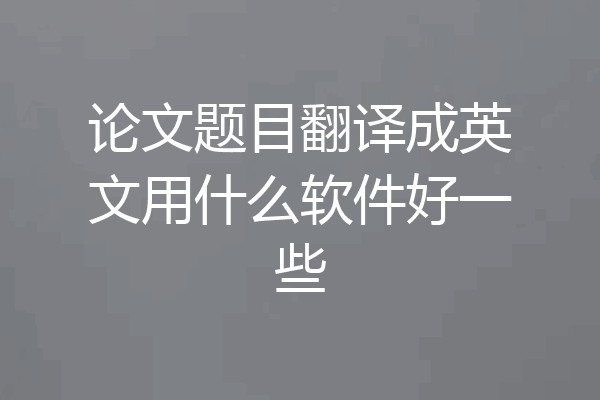 论文题目翻译成英文用什么软件好一些