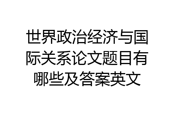 世界政治经济与国际关系论文题目有哪些及答案英文