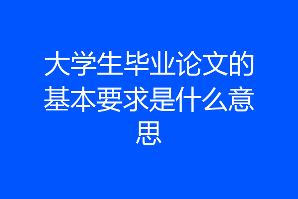 大学生毕业论文的基本要求是什么意思