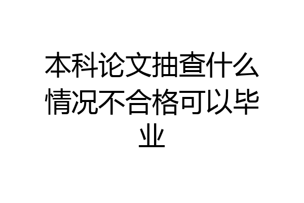 本科论文抽查什么情况不合格可以毕业