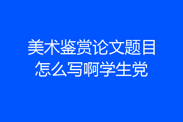 美术鉴赏论文题目怎么写啊学生党