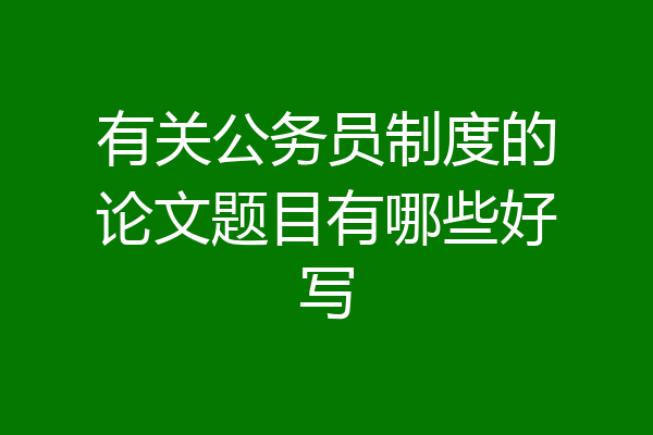 有关公务员制度的论文题目有哪些好写