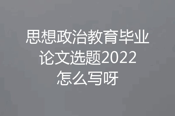 思想政治教育毕业论文选题2022怎么写呀