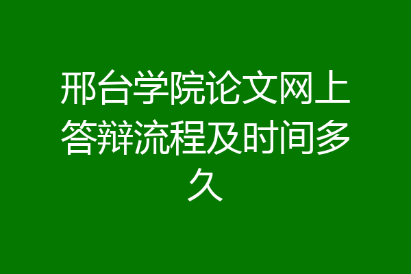 邢台学院论文网上答辩流程及时间多久