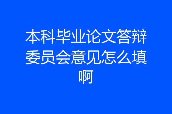 本科毕业论文答辩委员会意见怎么填啊