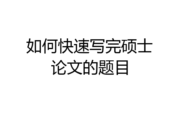 如何快速写完硕士论文的题目