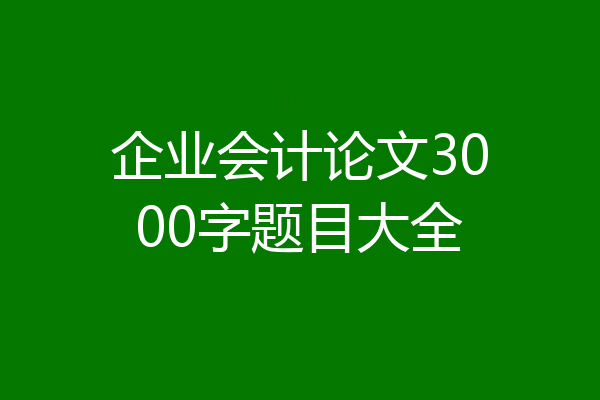 企业会计论文3000字题目大全