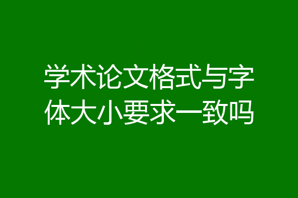 学术论文格式与字体大小要求一致吗