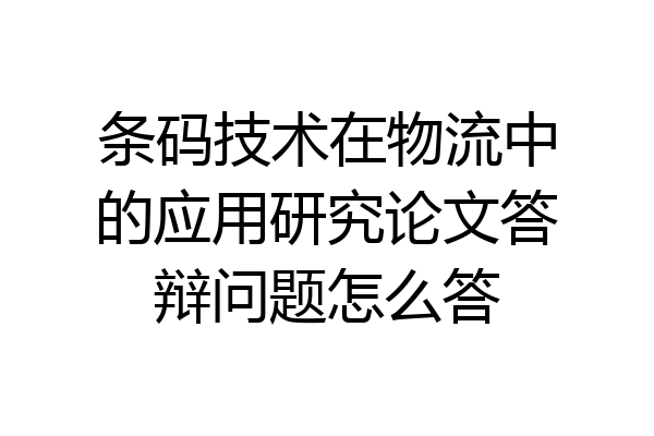 条码技术在物流中的应用研究论文答辩问题怎么答