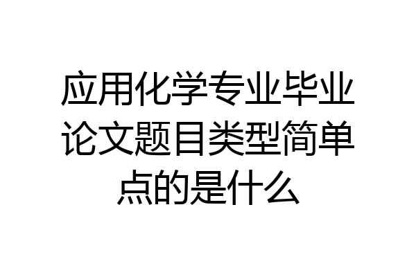 应用化学专业毕业论文题目类型简单点的是什么