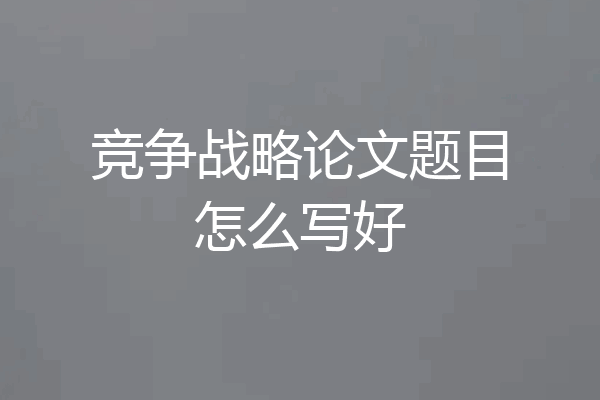 竞争战略论文题目怎么写好