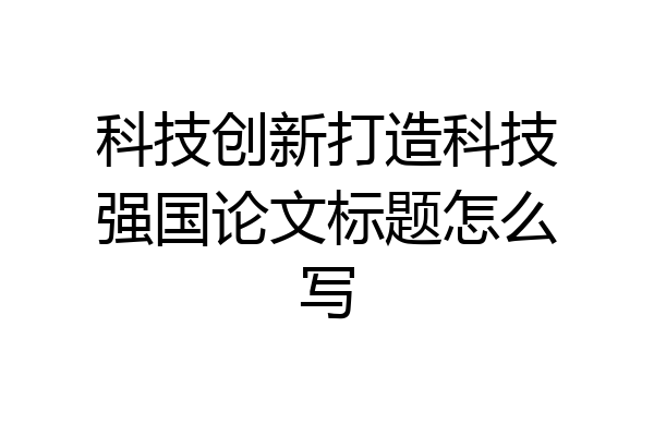 科技创新打造科技强国论文标题怎么写