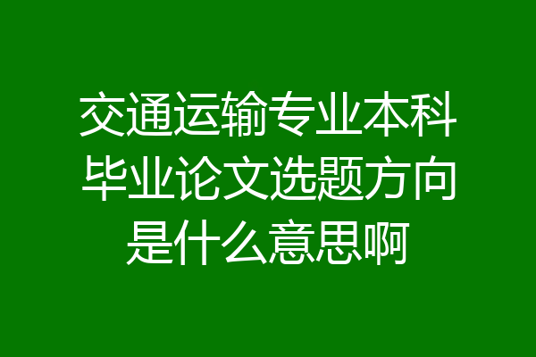 交通运输专业本科毕业论文选题方向是什么意思啊