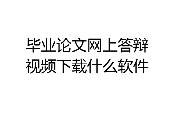 毕业论文网上答辩视频下载什么软件