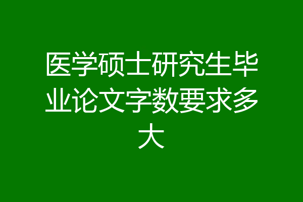 医学硕士研究生毕业论文字数要求多大