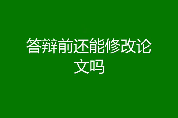 答辩前还能修改论文吗