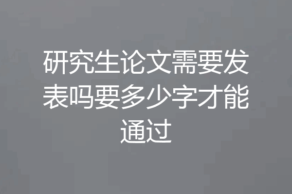 研究生论文需要发表吗要多少字才能通过