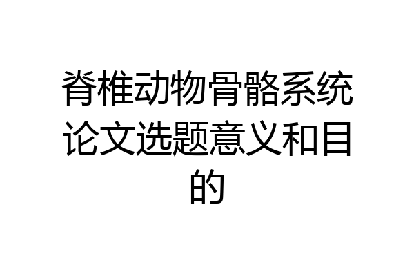 脊椎动物骨骼系统论文选题意义和目的