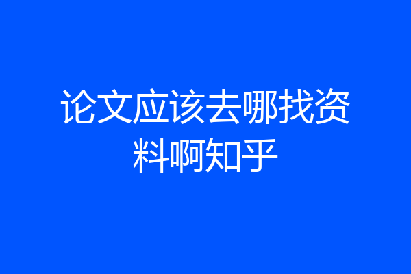 论文应该去哪找资料啊知乎