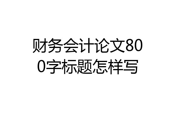 财务会计论文800字标题怎样写