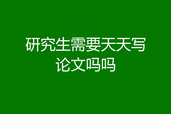 研究生需要天天写论文吗吗