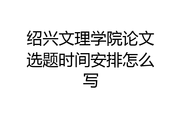 绍兴文理学院论文选题时间安排怎么写