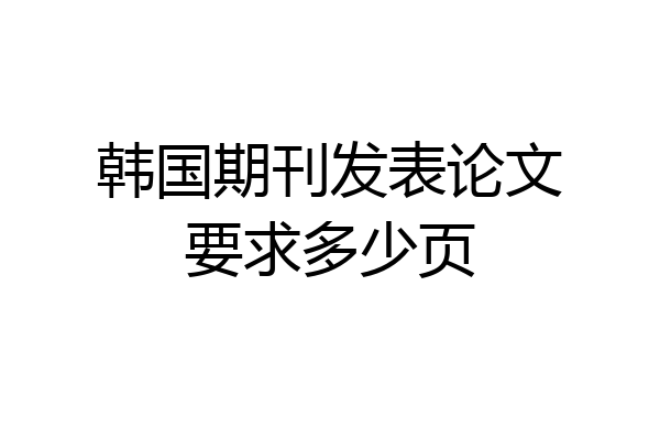 韩国期刊发表论文要求多少页