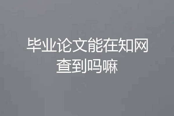 毕业论文能在知网查到吗嘛