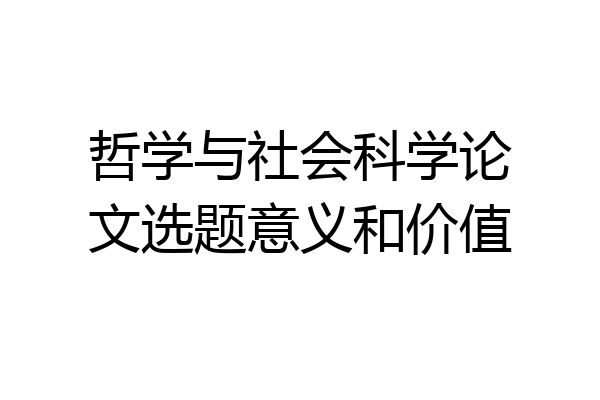 哲学与社会科学论文选题意义和价值