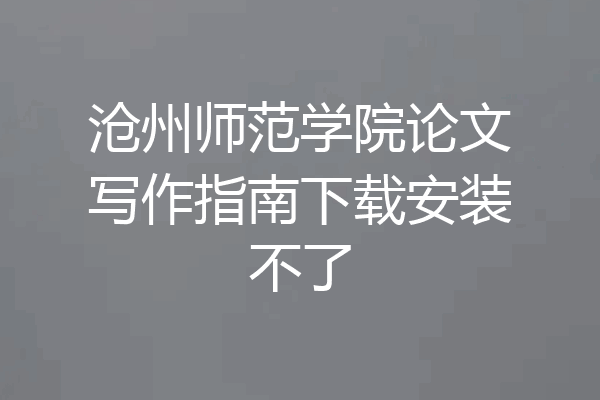 沧州师范学院论文写作指南下载安装不了
