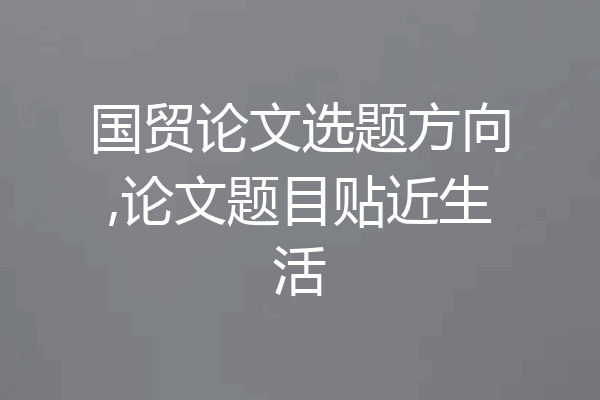 国贸论文选题方向,论文题目贴近生活