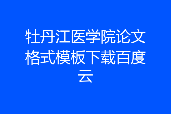 牡丹江医学院论文格式模板下载百度云
