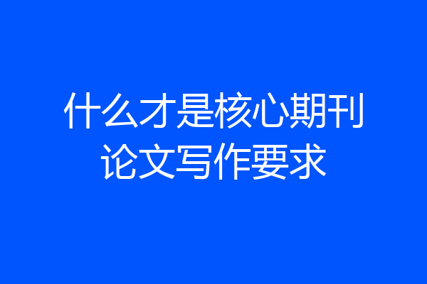 什么才是核心期刊论文写作要求