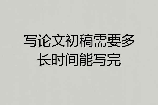 写论文初稿需要多长时间能写完