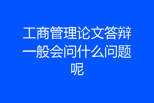 工商管理论文答辩一般会问什么问题呢