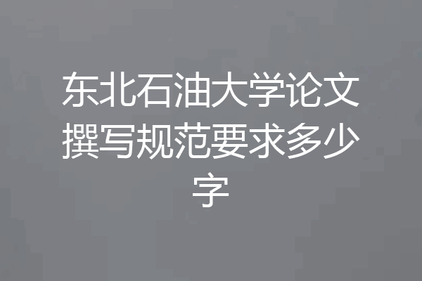 东北石油大学论文撰写规范要求多少字