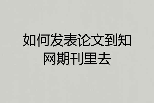 如何发表论文到知网期刊里去