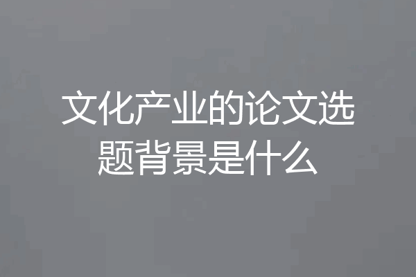 文化产业的论文选题背景是什么