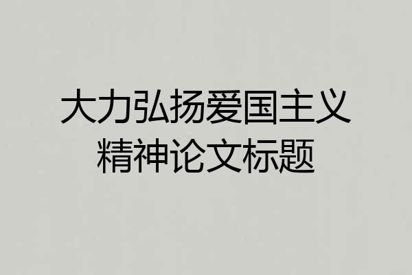 大力弘扬爱国主义精神论文标题