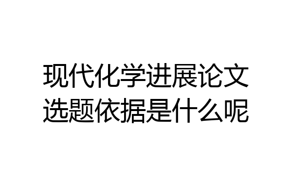 现代化学进展论文选题依据是什么呢