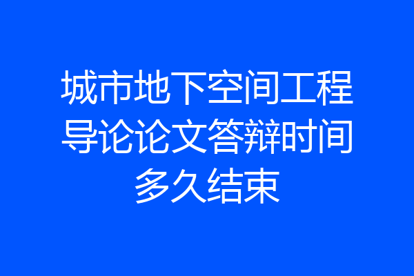 城市地下空间工程导论论文答辩时间多久结束